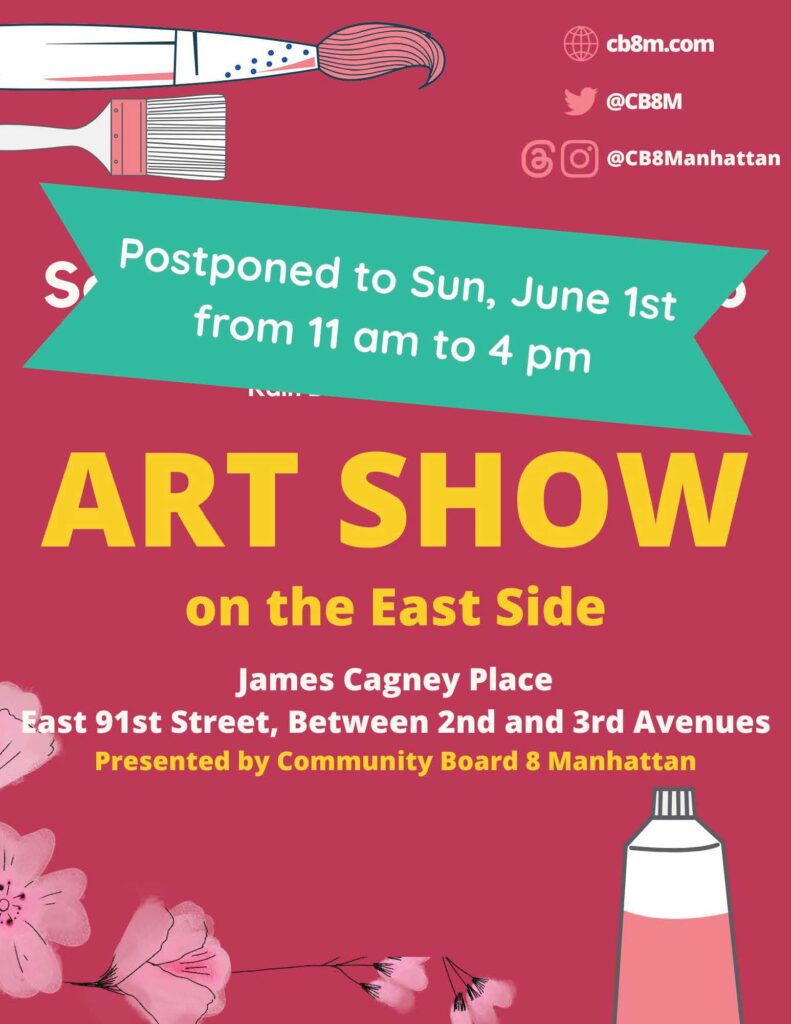 Postponed to Sun, June 1st from 11 am to 4 pm ART SHOW on the East Side James Cagney Place East 91st Street, Between 2nd and 3rd Avenues Presented by Community Board 8 Manhattan